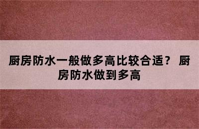 厨房防水一般做多高比较合适？ 厨房防水做到多高